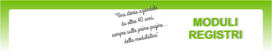 MODULI REGISTRI Una storia aziendale da oltre 40 anni, sempre sulle prime pagine...della modulistica