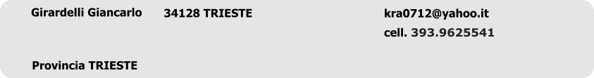 Girardelli Giancarlo	 kra0712@yahoo.it   cell. 393.9625541 		 34128 TRIESTE  Provincia TRIESTE